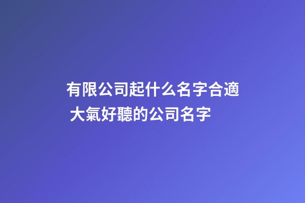 有限公司起什么名字合適 大氣好聽的公司名字-第1張-公司起名-玄機派